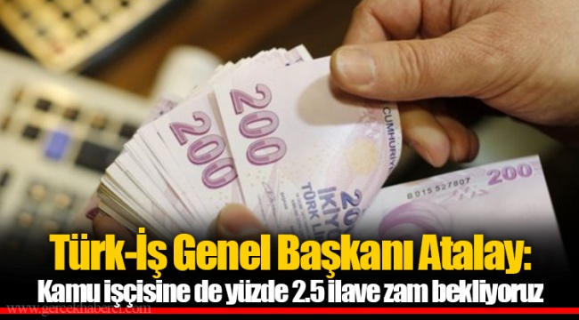Türk-İş Genel Başkanı Atalay: Kamu işçisine de yüzde 2.5 ilave zam bekliyoruz