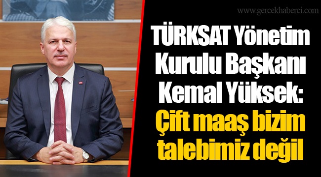 TÜRKSAT Yönetim Kurulu Başkanı Kemal Yüksek: Çift maaş bizim talebimiz değil