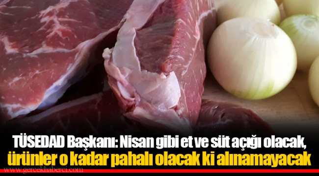 TÜSEDAD Başkanı: Nisan gibi et ve süt açığı olacak, ürünler o kadar pahalı olacak ki alınamayacak