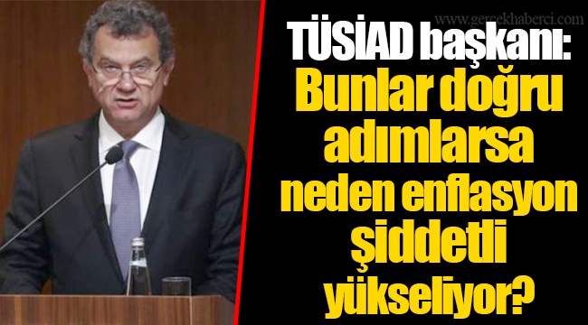 TÜSİAD başkanı: Bunlar doğru adımlarsa neden enflasyon şiddetli yükseliyor?
