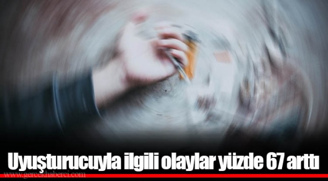 Uyuşturucuyla ilgili olaylar yüzde 67 arttı