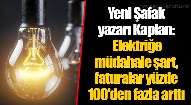 Yeni Şafak yazarı Kaplan: Elektriğe müdahale şart, faturalar yüzde 100'den fazla arttı