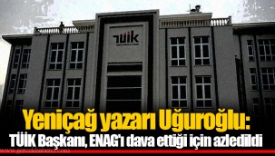 Yeniçağ yazarı Uğuroğlu: TÜİK Başkanı, ENAG'ı dava ettiği için azledildi