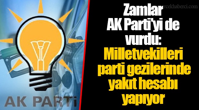 Zamlar AK Parti'yi de vurdu: Milletvekilleri parti gezilerinde yakıt hesabı yapıyor