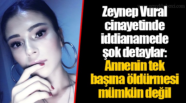 Zeynep Vural cinayetinde iddianamede şok detaylar: Annenin tek başına öldürmesi mümkün değil