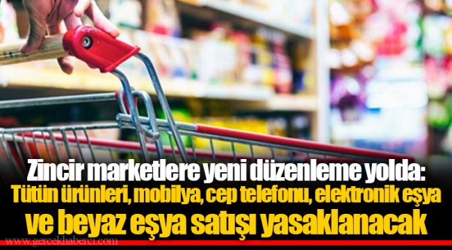 Zincir marketlere yeni düzenleme yolda: Tütün ürünleri, mobilya, cep telefonu, elektronik eşya ve beyaz eşya satışı yasaklanacak