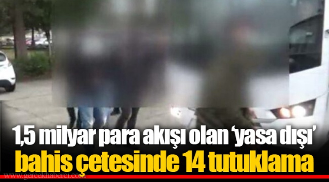 1,5 milyar para akışı olan ‘yasa dışı’ bahis çetesinde 14 tutuklama