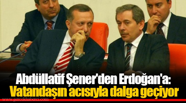 Abdüllatif Şener'den Erdoğan'a: Vatandaşın acısıyla dalga geçiyor