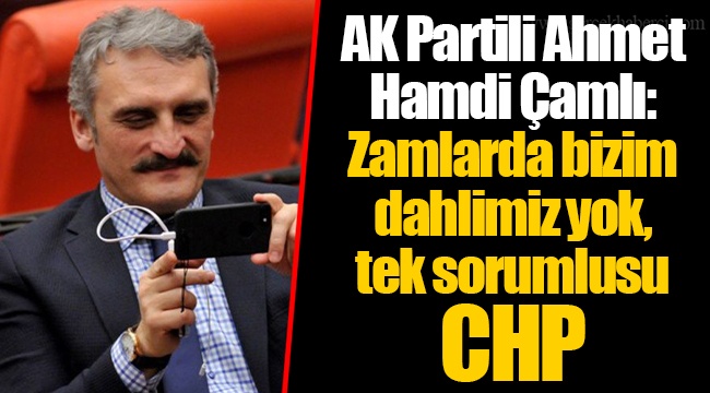 AK Partili Ahmet Hamdi Çamlı: Zamlarda bizim dahlimiz yok, tek sorumlusu CHP