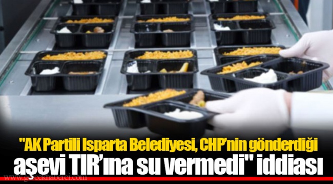 "AK Partili Isparta Belediyesi, CHP’nin gönderdiği aşevi TIR’ına su vermedi" iddiası