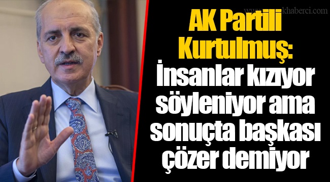 AK Partili Kurtulmuş: İnsanlar kızıyor söyleniyor ama sonuçta başkası çözer demiyor