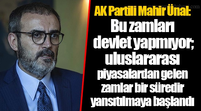 AK Partili Mahir Ünal: Bu zamları devlet yapmıyor; uluslararası piyasalardan gelen zamlar bir süredir yansıtılmaya başlandı