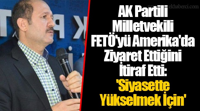 AK Partili Milletvekili FETÖ'yü Amerika'da Ziyaret Ettiğini İtiraf Etti: 'Siyasette Yükselmek İçin'