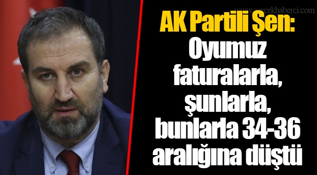 AK Partili Şen: Oyumuz faturalarla, şunlarla, bunlarla 34-36 aralığına düştü