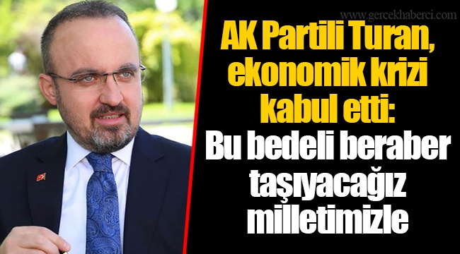 AK Partili Turan, ekonomik krizi kabul etti: Bu bedeli beraber taşıyacağız milletimizle