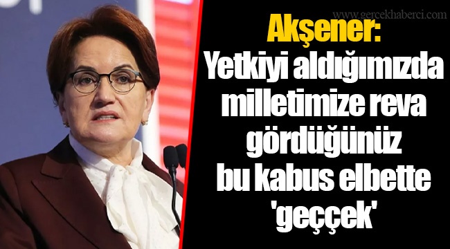 Akşener: Yetkiyi aldığımızda milletimize reva gördüğünüz bu kabus elbette 'geççek'