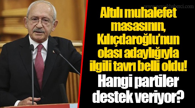 Altılı muhalefet masasının, Kılıçdaroğlu’nun olası adaylığıyla ilgili tavrı belli oldu! Hangi partiler destek veriyor?
