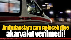 Ambulanslara zam gelecek diye akaryakıt verilmedi!