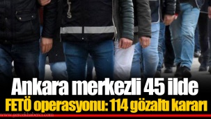Ankara merkezli 45 ilde FETÖ operasyonu: 114 gözaltı kararı
