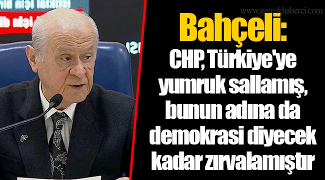 Bahçeli: CHP, Türkiye'ye yumruk sallamış, bunun adına da demokrasi diyecek kadar zırvalamıştır