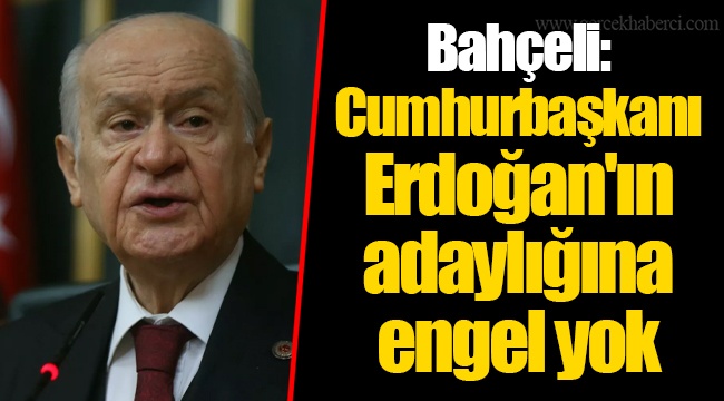 Bahçeli: Cumhurbaşkanı Erdoğan'ın adaylığına engel yok