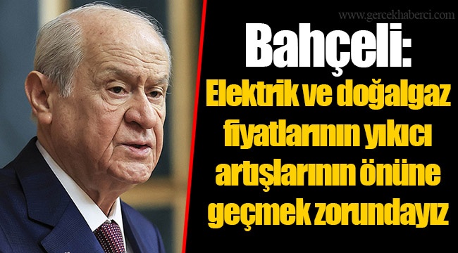 Bahçeli: Elektrik ve doğalgaz fiyatlarının yıkıcı artışlarının önüne geçmek zorundayız
