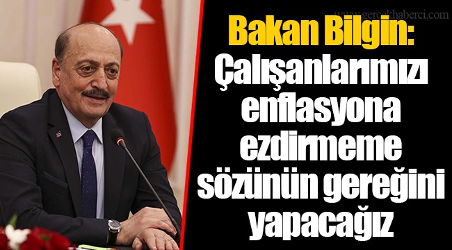 Bakan Bilgin: Çalışanlarımızı enflasyona ezdirmeme sözünün gereğini yapacağız