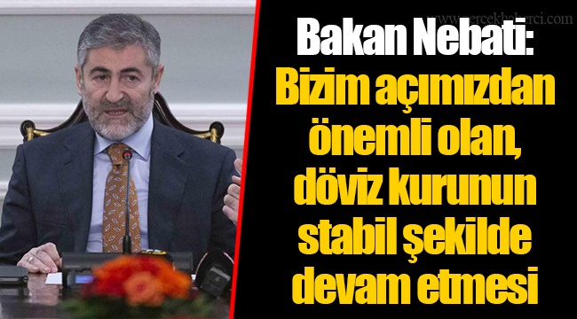 Bakan Nebati: Bizim açımızdan önemli olan, döviz kurunun stabil şekilde devam etmesi
