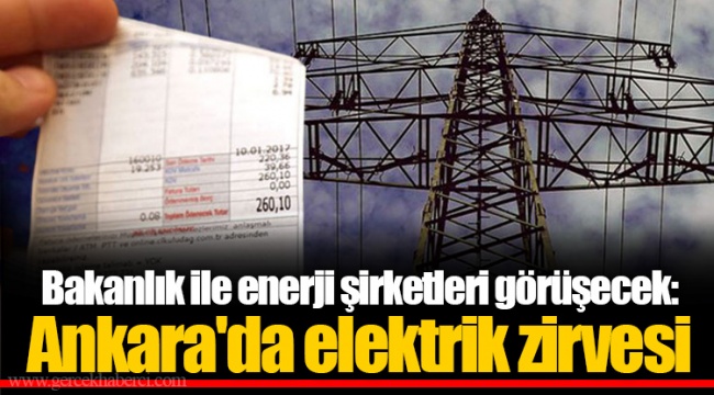 Bakanlık ile enerji şirketleri görüşecek: Ankara'da elektrik zirvesi