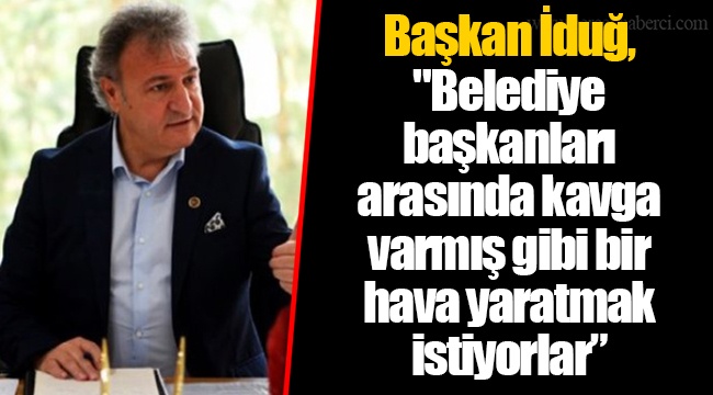 Başkan İduğ, "Belediye başkanları arasında kavga varmış gibi bir hava yaratmak istiyorlar”