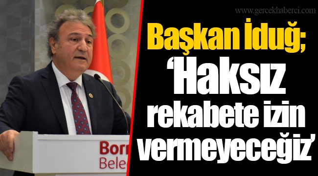 Başkan İduğ; ‘Haksız rekabete izin vermeyeceğiz’
