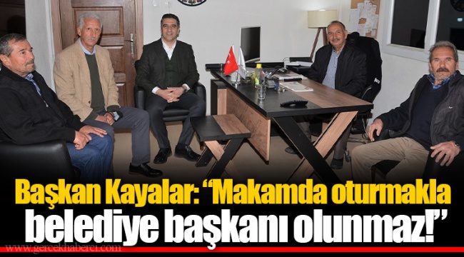 Başkan Kayalar: “Makamda oturmakla belediye başkanı olunmaz!”