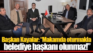 Başkan Kayalar: “Makamda oturmakla belediye başkanı olunmaz!”