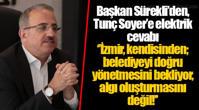 Başkan Sürekli’den, Tunç Soyer’e elektrik cevabı ‘’İzmir, kendisinden; belediyeyi doğru yönetmesini bekliyor, algı oluşturmasını değil!’’