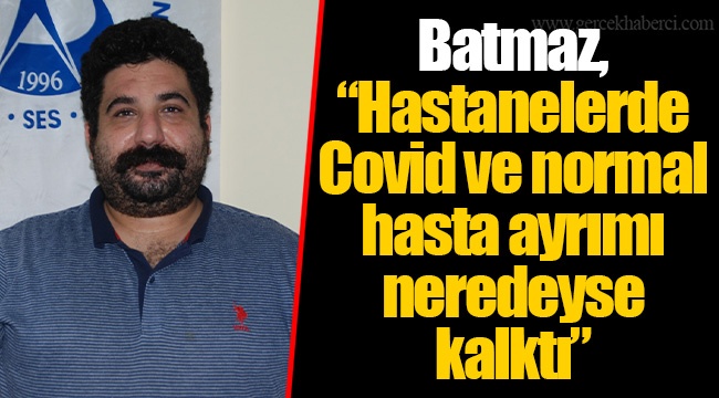 Batmaz, “Hastanelerde Covid ve normal hasta ayrımı neredeyse kalktı”