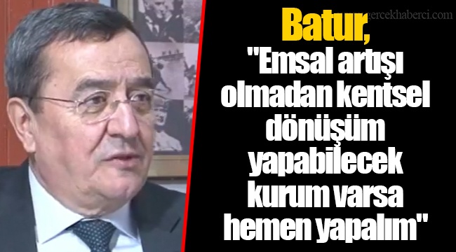 Batur, "Emsal artışı olmadan kentsel dönüşüm yapabilecek kurum varsa hemen yapalım"