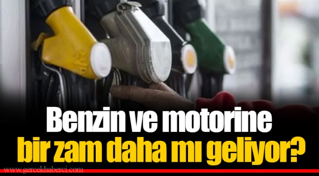 Benzin ve motorine bir zam daha mı geliyor?