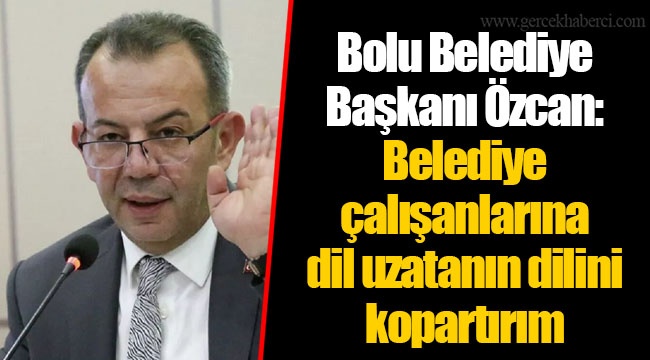 Bolu Belediye Başkanı Özcan: Belediye çalışanlarına dil uzatanın dilini kopartırım