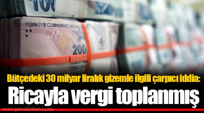 Bütçedeki 30 milyar liralık gizemle ilgili çarpıcı iddia: Ricayla vergi toplanmış