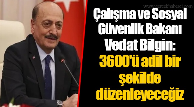 Çalışma ve Sosyal Güvenlik Bakanı Vedat Bilgin: 3600'ü adil bir şekilde düzenleyeceğiz