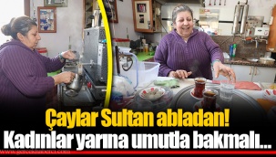 Çaylar Sultan abladan! Kadınlar yarına umutla bakmalı…