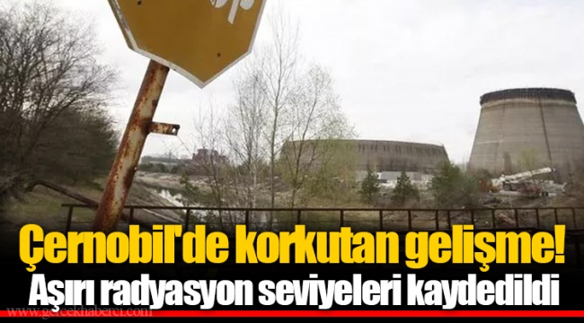 Çernobil'de korkutan gelişme! Aşırı radyasyon seviyeleri kaydedildi
