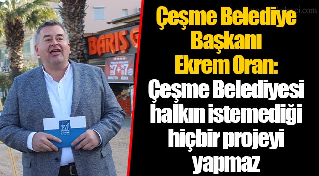 Çeşme Belediye Başkanı Ekrem Oran:  Çeşme Belediyesi halkın istemediği hiçbir projeyi yapmaz