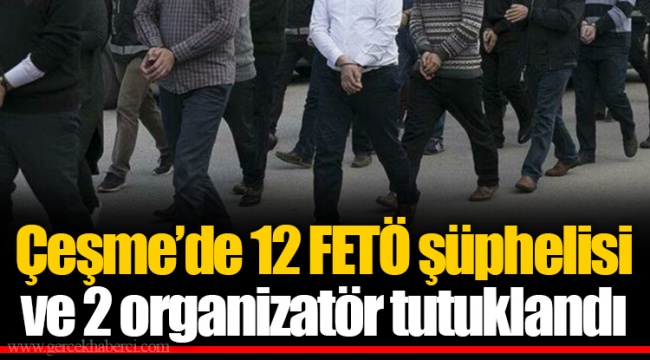 Çeşme’de 12 FETÖ şüphelisi ve 2 organizatör tutuklandı