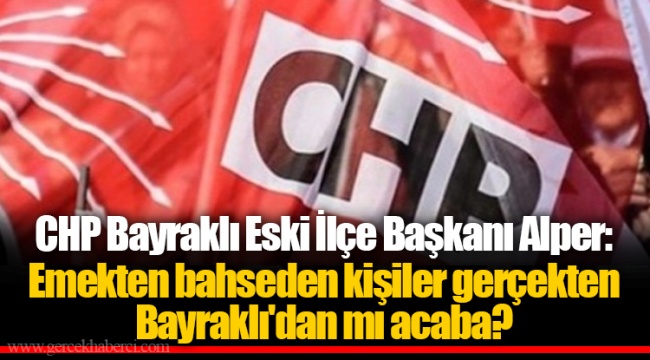 CHP Bayraklı Eski İlçe Başkanı Alper: Emekten bahseden kişiler gerçekten Bayraklı'dan mı acaba?