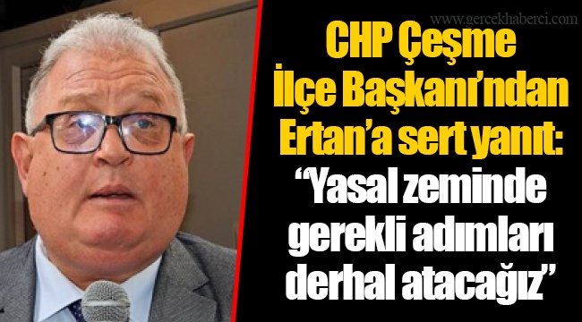 CHP Çeşme İlçe Başkanı’ndan Ertan’a sert yanıt: “Yasal zeminde gerekli adımları derhal atacağız”