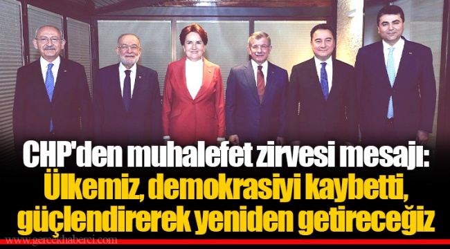 CHP'den muhalefet zirvesi mesajı: Ülkemiz, demokrasiyi kaybetti, güçlendirerek yeniden getireceğiz