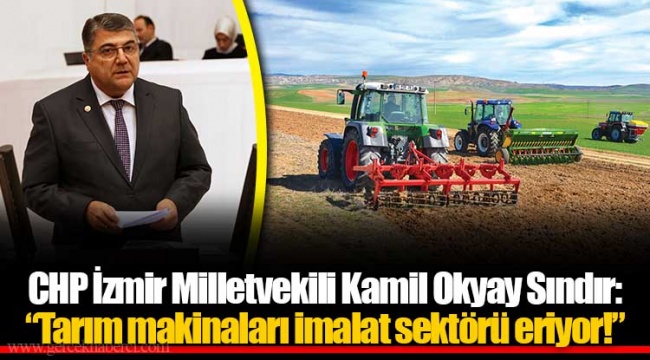 CHP İzmir Milletvekili Kamil Okyay Sındır: “Tarım makinaları imalat sektörü eriyor!”