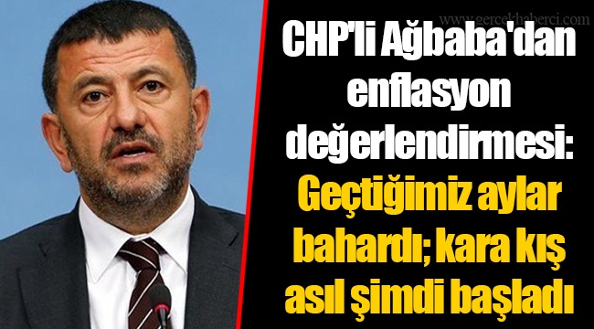 CHP'li Ağbaba'dan enflasyon değerlendirmesi: Geçtiğimiz aylar bahardı; kara kış asıl şimdi başladı
