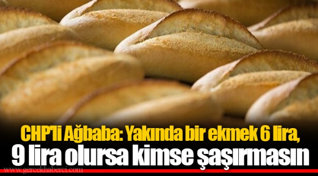 CHP&#039;li Ağbaba: Yakında bir ekmek 6 lira, 9 lira olursa kimse şaşırmasın
